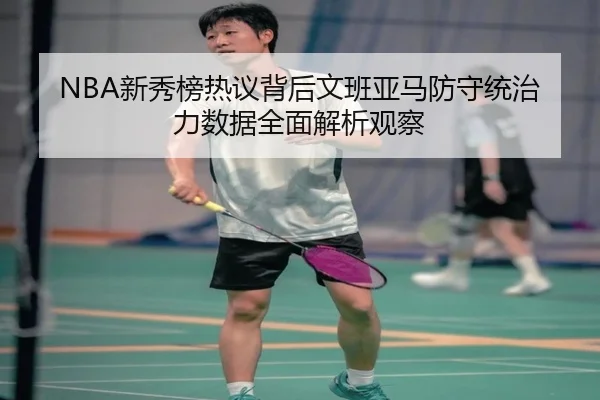NBA新秀榜热议背后文班亚马防守统治力数据全面解析观察