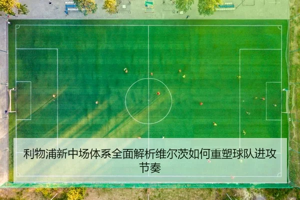 利物浦新中场体系全面解析维尔茨如何重塑球队进攻节奏