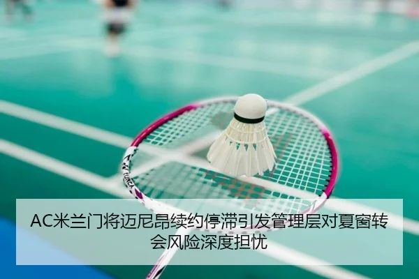 AC米兰门将迈尼昂续约停滞引发管理层对夏窗转会风险深度担忧