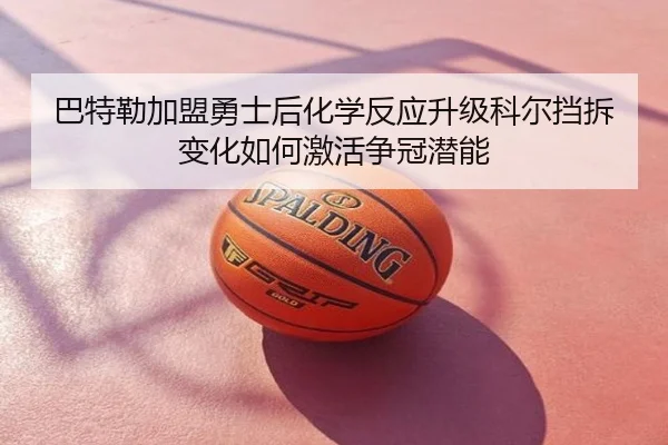 巴特勒加盟勇士后化学反应升级科尔挡拆变化如何激活争冠潜能