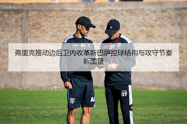 弗里克推动边后卫内收革新巴萨控球结构与攻守节奏新图景