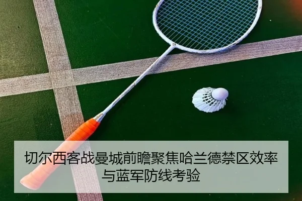 切尔西客战曼城前瞻聚焦哈兰德禁区效率与蓝军防线考验