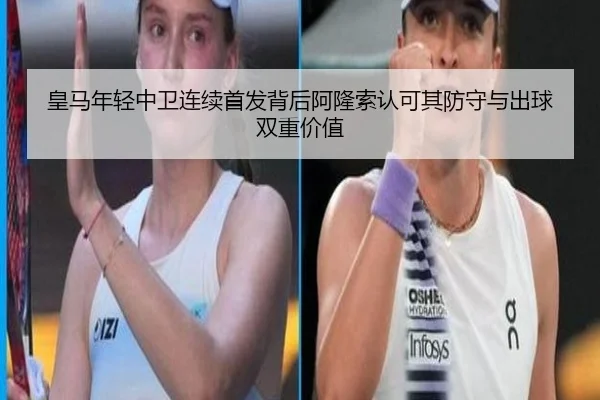 皇马年轻中卫连续首发背后阿隆索认可其防守与出球双重价值