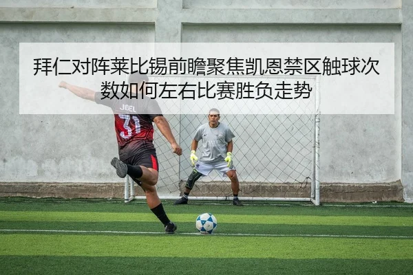 拜仁对阵莱比锡前瞻聚焦凯恩禁区触球次数如何左右比赛胜负走势
